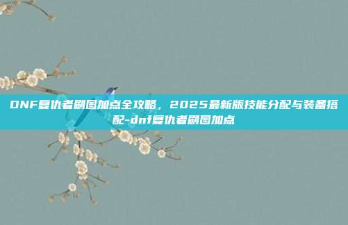 DNF复仇者刷图加点全攻略，2025最新版技能分配与装备搭配-dnf复仇者刷图加点