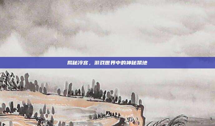 揭秘冷宫，游戏世界中的神秘禁地