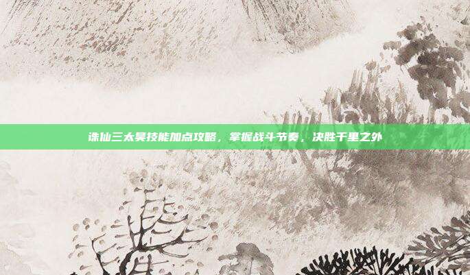 诛仙三太昊技能加点攻略,掌握战斗节奏,决胜千里之外
