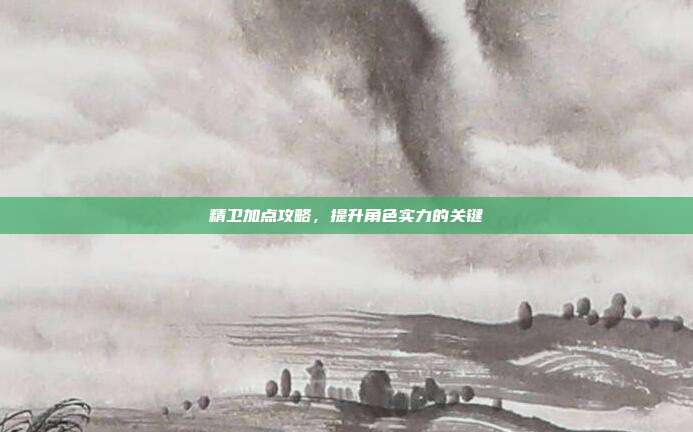 精卫加点攻略,提升角色实力的关键