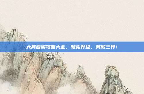 大笑西游攻略大全,轻松升级,笑傲三界!