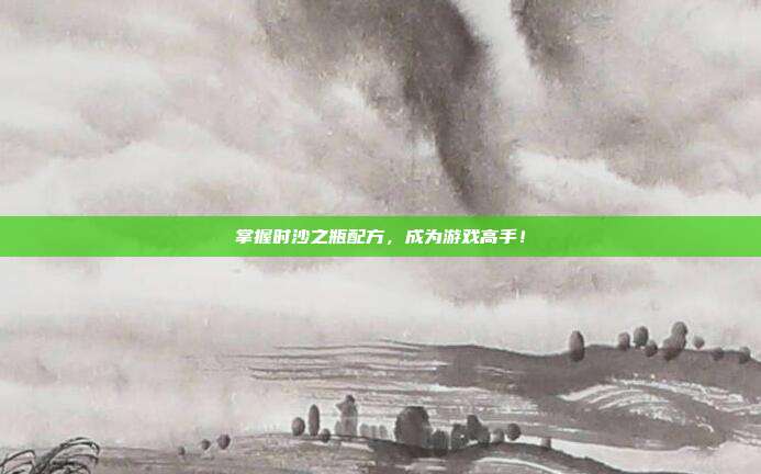 掌握时沙之瓶配方，成为游戏高手！