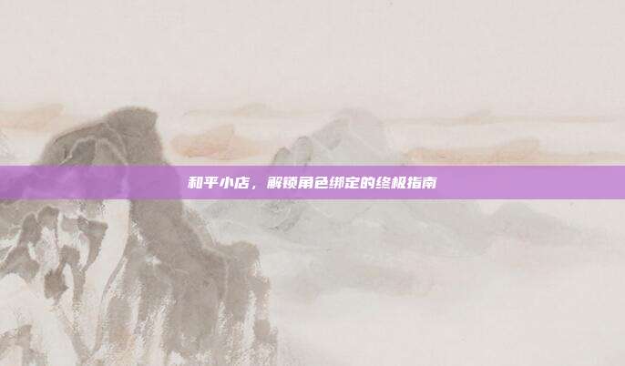 和平小店,解锁角色绑定的终极指南