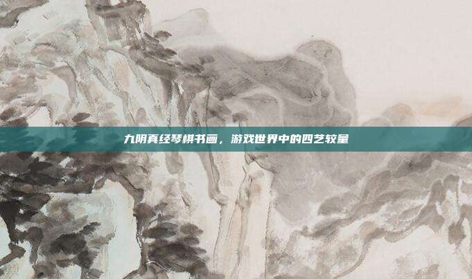 九阴真经琴棋书画,游戏世界中的四艺较量