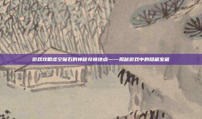 游戏攻略虚空魔石的神秘兑换地点——揭秘游戏中的隐藏宝藏