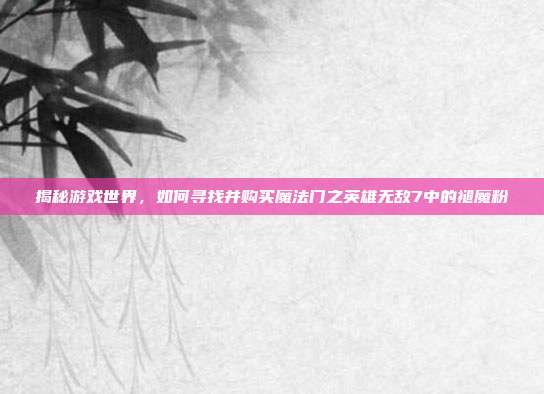 揭秘游戏世界,如何寻找并购买魔法门之英雄无敌7中的褪魔粉