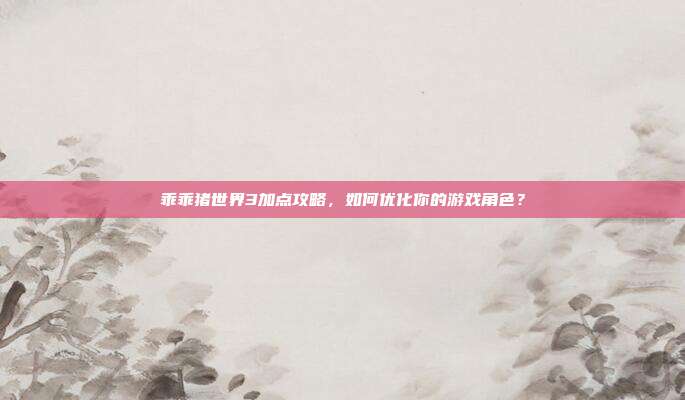 乖乖猪世界3加点攻略,如何优化你的游戏角色?