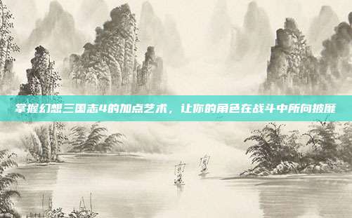 掌握幻想三国志4的加点艺术,让你的角色在战斗中所向披靡