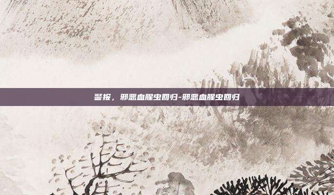 警报，邪恶血腥虫回归-邪恶血腥虫回归