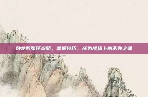 卧龙吟张任攻略,掌握技巧,成为战场上的不败之师