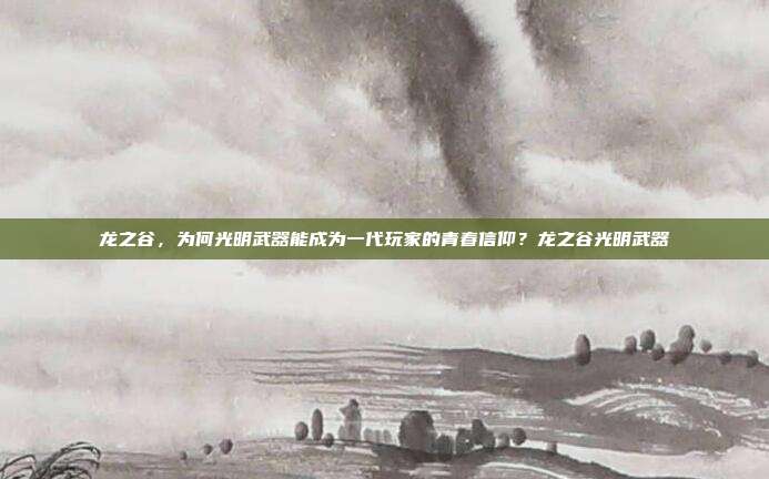 龙之谷，为何光明武器能成为一代玩家的青春信仰？龙之谷光明武器