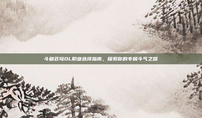 斗破苍穹OL职业选择指南,探索你的专属斗气之路