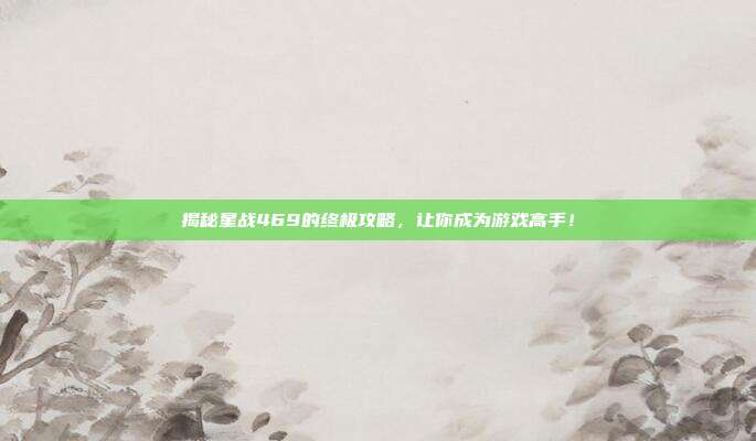揭秘星战469的终极攻略,让你成为游戏高手!