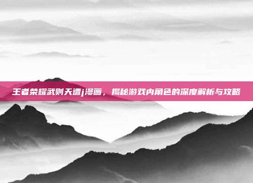 王者荣耀武则天遭j漫画,揭秘游戏内角色的深度解析与攻略