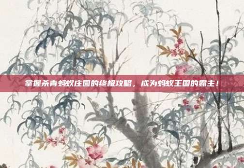 掌握杀青蚂蚁庄园的终极攻略，成为蚂蚁王国的霸主！