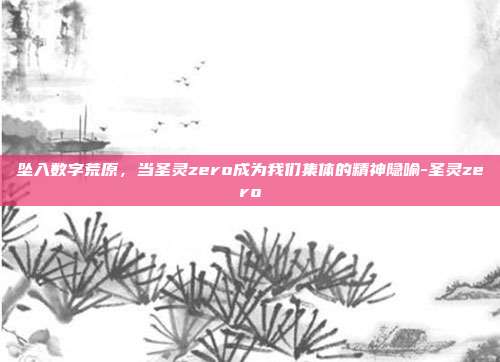坠入数字荒原，当圣灵zero成为我们集体的精神隐喻-圣灵zero