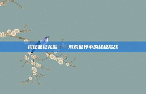 揭秘晶红龙殿——游戏世界中的终极挑战