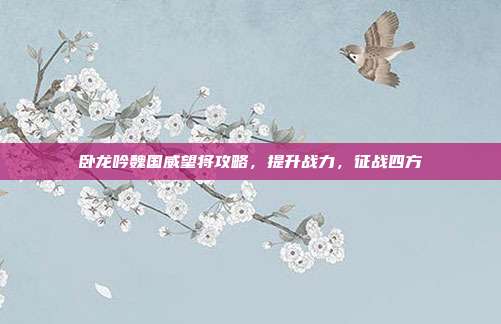 卧龙吟魏国威望将攻略,提升战力,征战四方