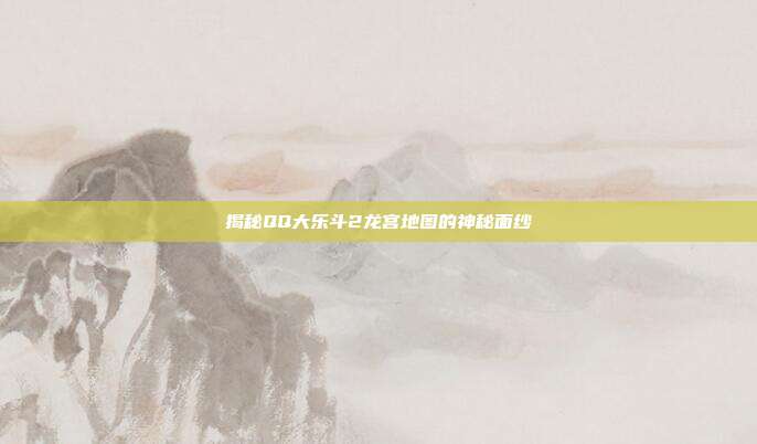 揭秘QQ大乐斗2龙宫地图的神秘面纱