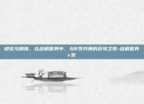 樱花与钢铁，在战机世界中，与R系共舞的苍穹之歌-战机世界r系