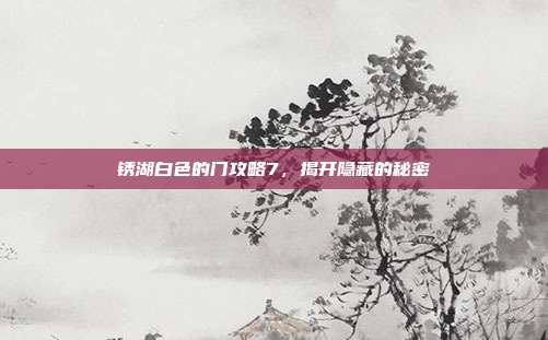 锈湖白色的门攻略7，揭开隐藏的秘密
