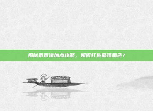 揭秘乖乖猪加点攻略,如何打造最强角色?