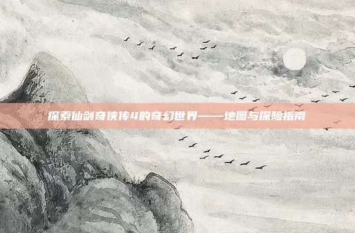 探索仙剑奇侠传4的奇幻世界——地图与探险指南