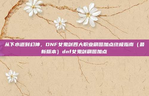 从下水道到幻神，DNF女鬼剑四大职业刷图加点终极指南（最新版本）dnf女鬼剑刷图加点