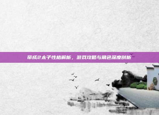 帝成2太子性格解析,游戏攻略与角色深度剖析