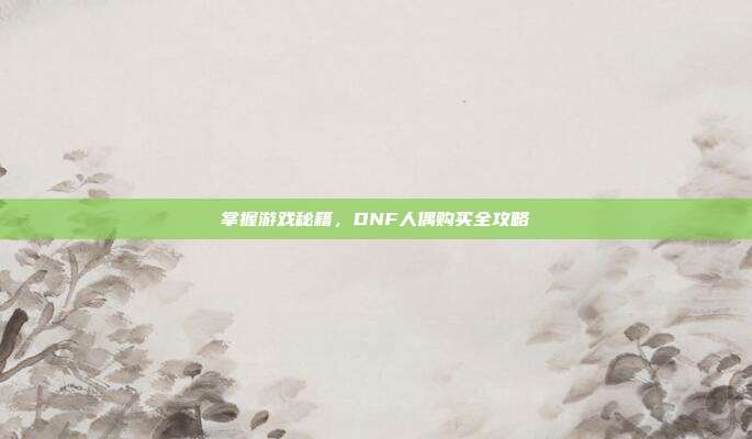 掌握游戏秘籍，DNF人偶购买全攻略