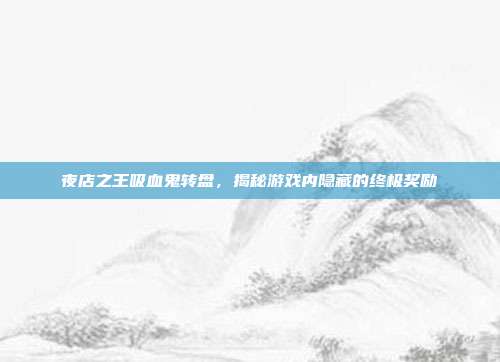 夜店之王吸血鬼转盘,揭秘游戏内隐藏的终极奖励