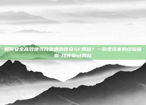 如何安全高效地寻找靠谱的传奇SF网站？一份老玩家的经验指南-找传奇sf网站