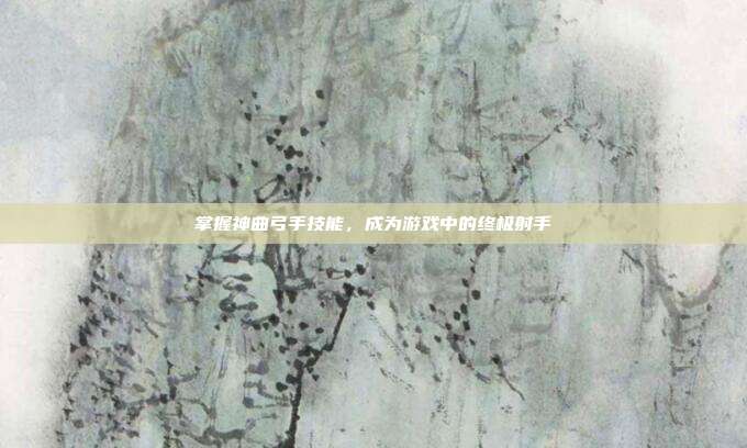 掌握神曲弓手技能,成为游戏中的终极射手