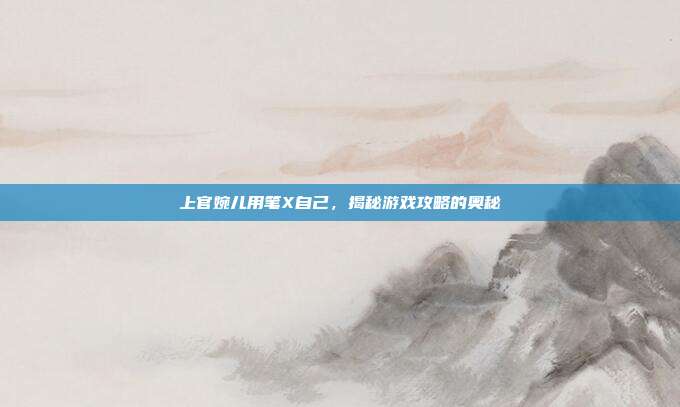 上官婉儿用笔X自己,揭秘游戏攻略的奥秘