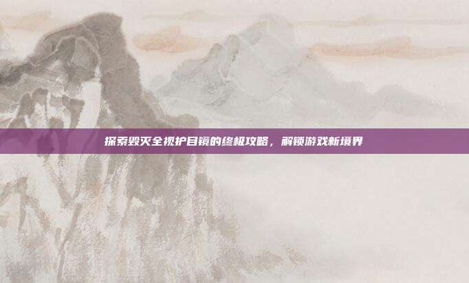 探索毁灭全视护目镜的终极攻略,解锁游戏新境界
