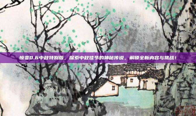 惊变0.6中秋特别版，探索中秋佳节的神秘传说，解锁全新内容与挑战！