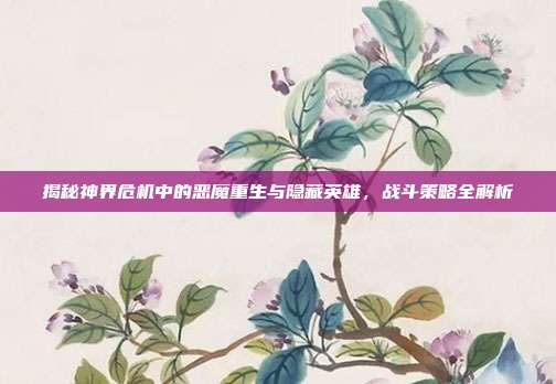 揭秘神界危机中的恶魔重生与隐藏英雄,战斗策略全解析