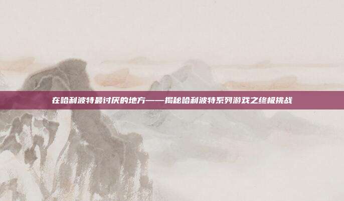 在哈利波特最讨厌的地方——揭秘哈利波特系列游戏之终极挑战