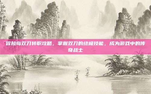 冒险岛双刀转职攻略,掌握双刀的终极技能,成为游戏中的传奇战士