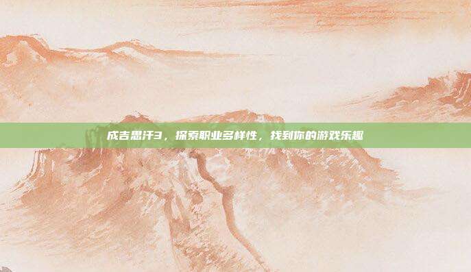 成吉思汗3，探索职业多样性，找到你的游戏乐趣