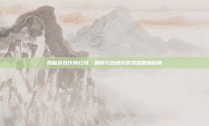 揭秘游戏作弊红线,如何巧妙避开游戏监管的陷阱