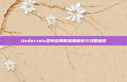 Undertale恐怖结局的深度解析与攻略指南