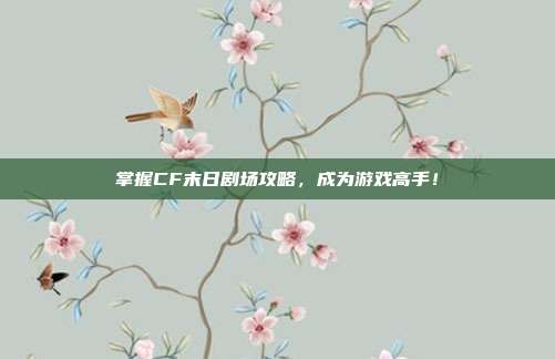掌握CF末日剧场攻略，成为游戏高手！