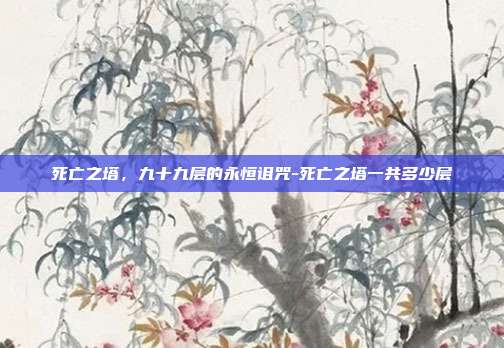 死亡之塔，九十九层的永恒诅咒-死亡之塔一共多少层