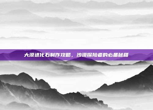 大漠进化石制作攻略,沙漠探险者的必备秘籍