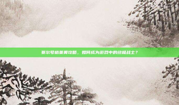 赛尔号格莱奥攻略,如何成为游戏中的终极战士?