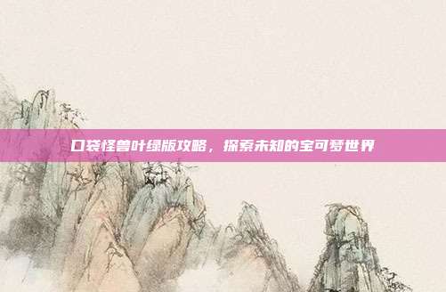 口袋怪兽叶绿版攻略,探索未知的宝可梦世界