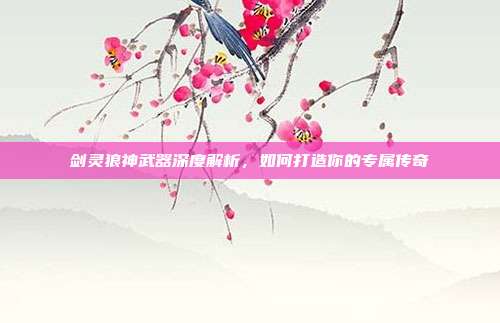 剑灵狼神武器深度解析，如何打造你的专属传奇