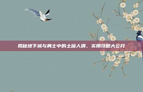 揭秘地下城与勇士中的土罐人偶，实用攻略大公开