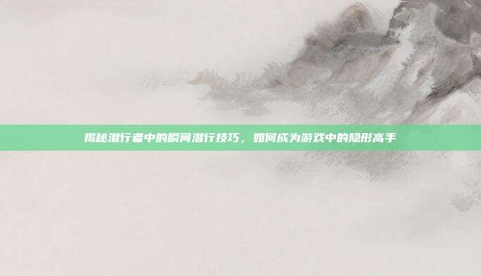 揭秘潜行者中的瞬间潜行技巧,如何成为游戏中的隐形高手